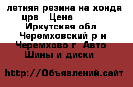 летняя резина на хонда-црв › Цена ­ 2 500 - Иркутская обл., Черемховский р-н, Черемхово г. Авто » Шины и диски   